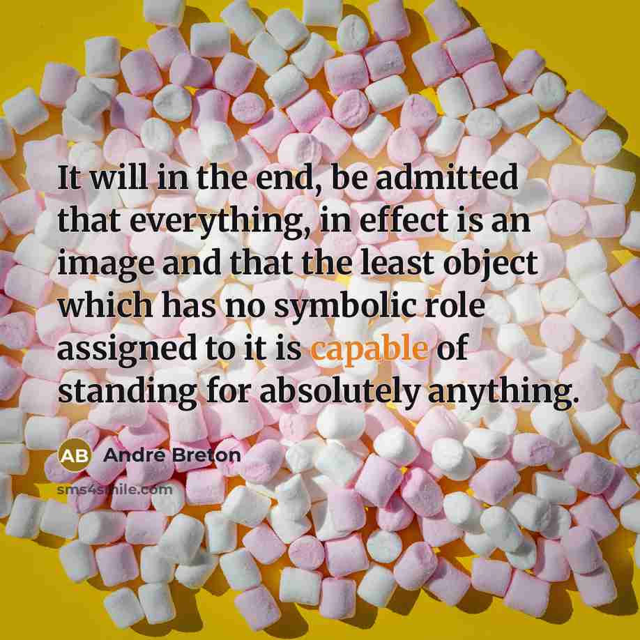 “It will in the end, be admitted that everything, in effect is an image and that the least object which has no symbolic role assigned to it is capable of standing for absolutely anything.” quote by Andre Breton