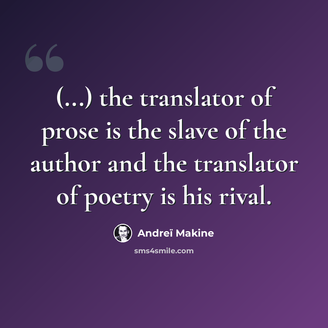 “(...) the translator of prose is the slave of the author and the translator of poetry is his rival.” quote by Andreï Makine