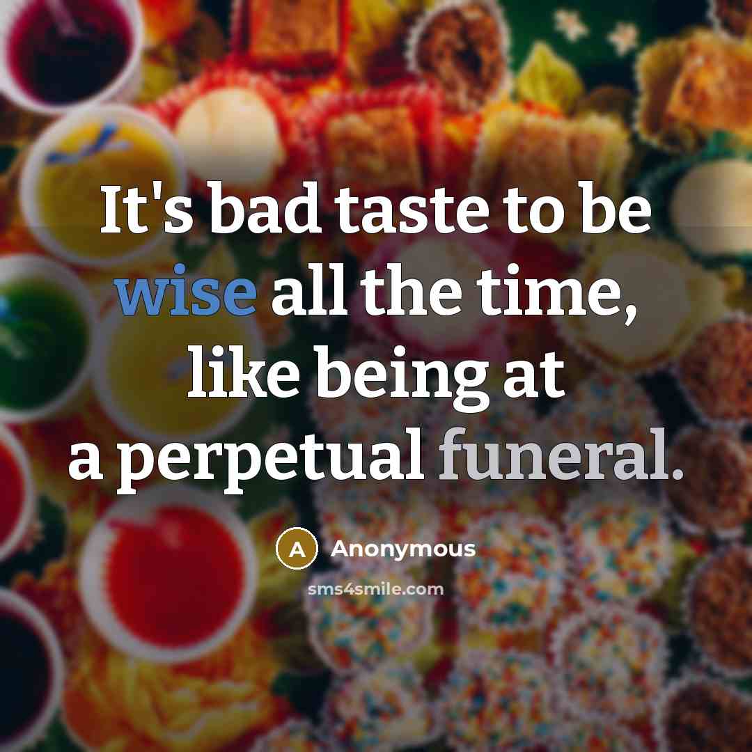 “It's bad taste to be wise all the time, like being at a perpetual funeral.” quote by Anonymous