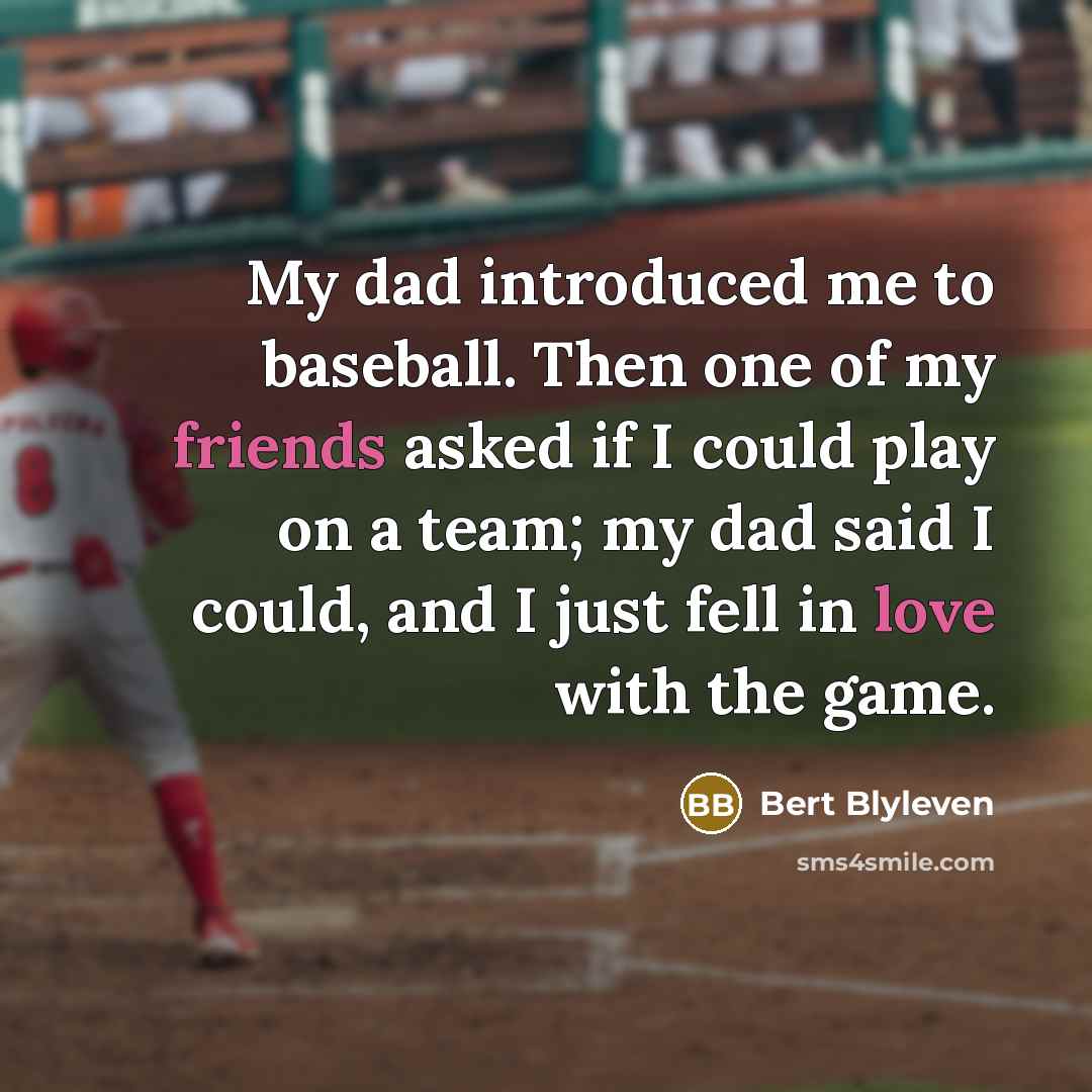 “My dad introduced me to baseball. Then one of my friends asked if I could play on a team; my dad said I could, and I just fell in love with the game.” quote by Bert Blyleven