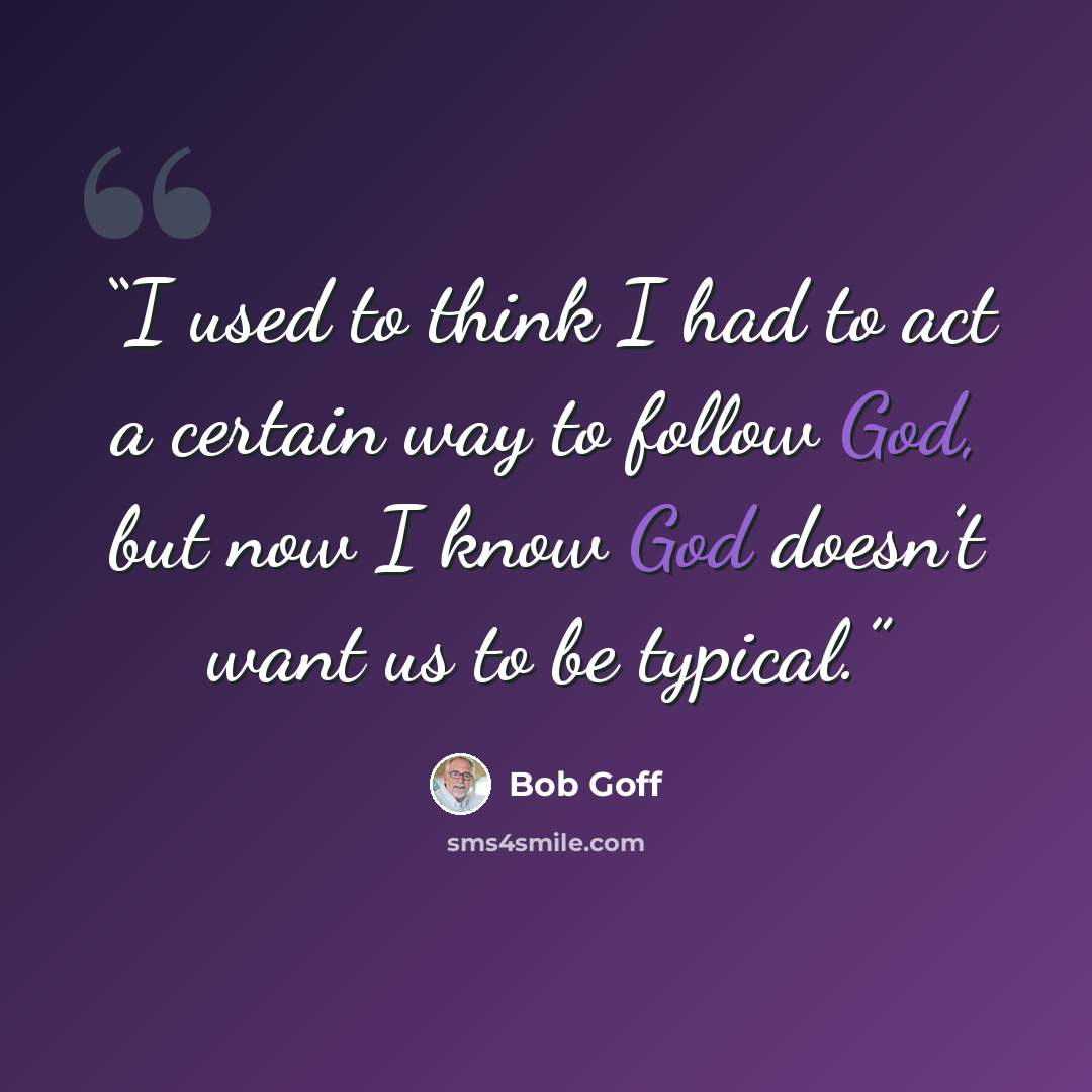 “I used to think I had to act a certain way to follow God, but now I know God doesn’t want us to be typical.” quote by Bob Goff