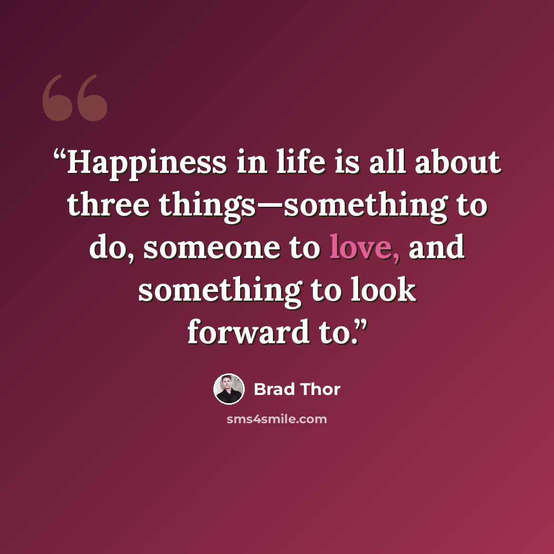 “Happiness in life is all about three things—something to do, someone to love, and something to look forward to.” quote by Brad Thor