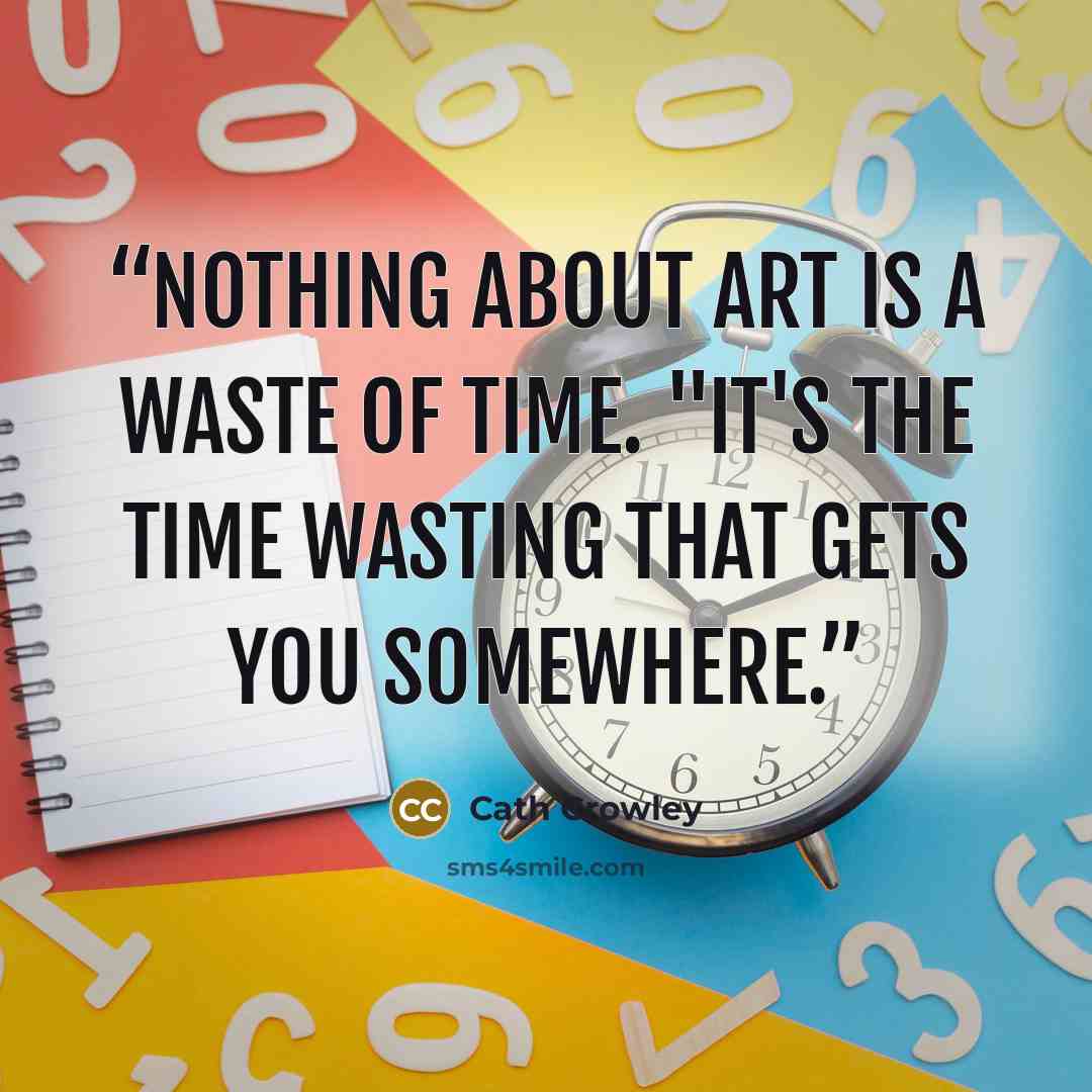 “Nothing about art is a waste of time. "It's the time wasting that gets you somewhere.” quote by Cath Crowley