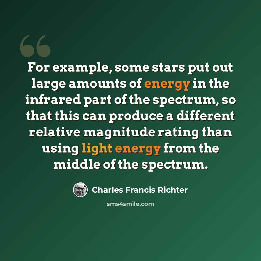 “For example, some stars put out large amounts of energy in the infrared part of the spectrum, so that this can produce a different relative magnitude rating than using light energy from the middle of the spectrum.” quote by Charles Francis Richter