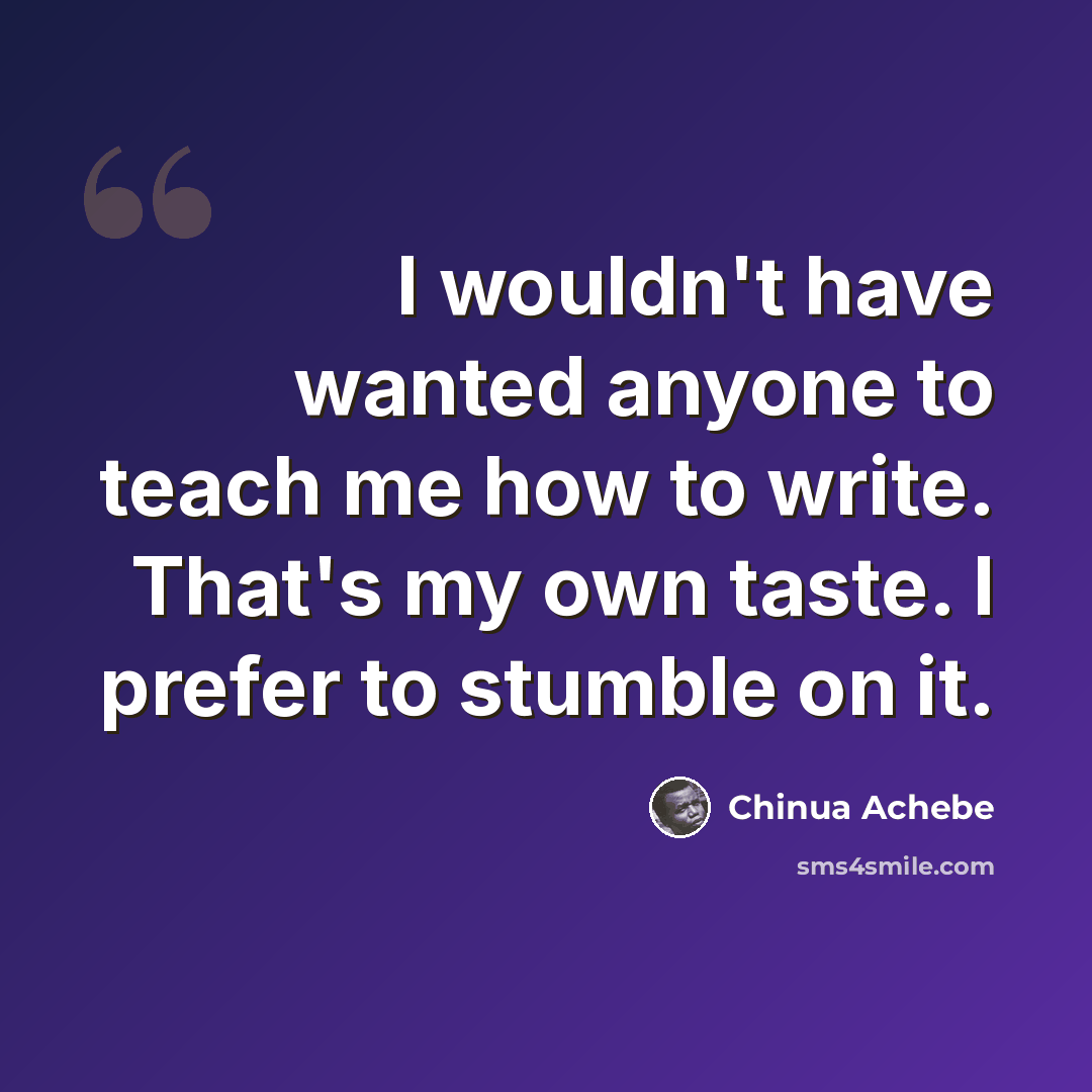 “I wouldn't have wanted anyone to teach me how to write. That's my own taste. I prefer to stumble on it.” quote by Chinua Achebe