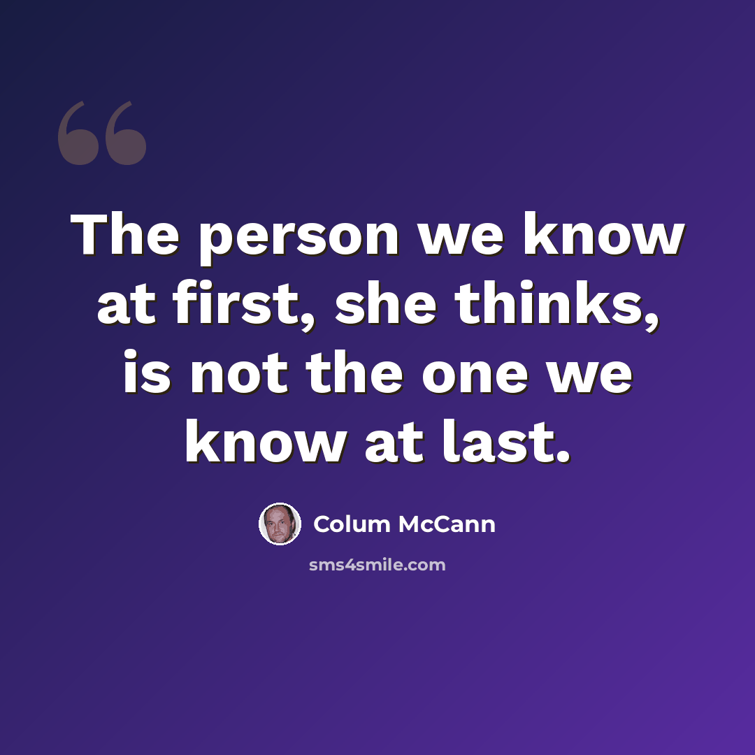 “The person we know at first, she thinks, is not the one we know at last.” quote by Colum McCann