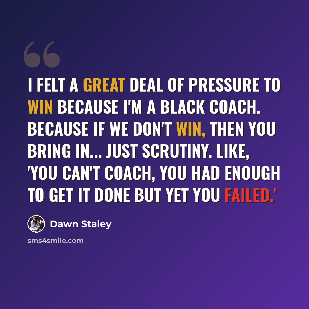 “I felt a great deal of pressure to win because I'm a Black coach. Because if we don't win, then you bring in... just scrutiny. Like, 'You can't coach, you had enough to get it done but yet you failed.'” quote by Dawn Staley