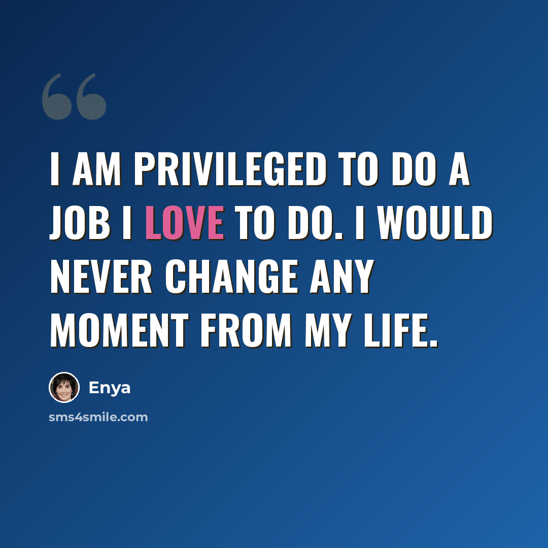 “I am privileged to do a job I love to do. I would never change any moment from my life.” quote by Enya