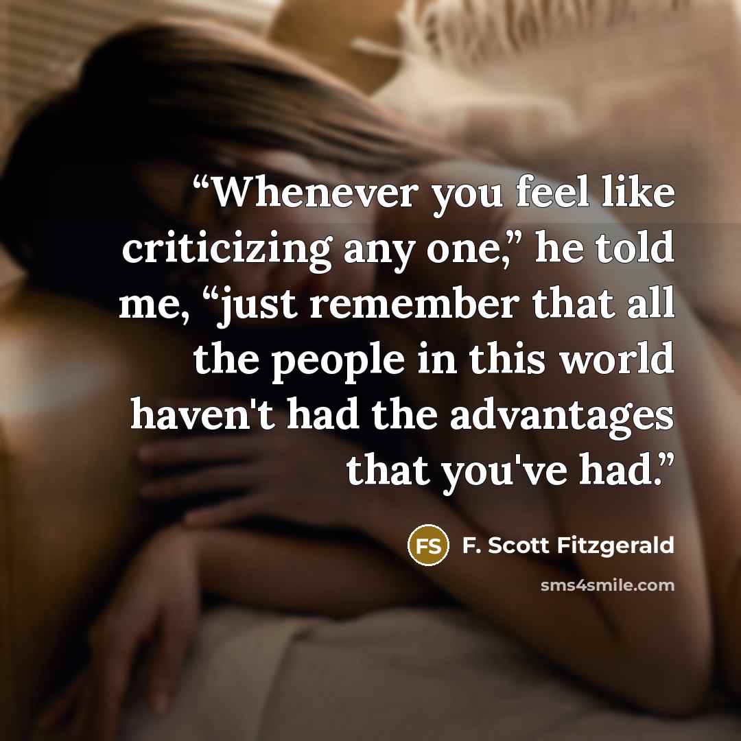 “Whenever you feel like criticizing any one,” he told me, “just remember that all the people in this world haven't had the advantages that you've had.” quote by F. Scott Fitzgerald