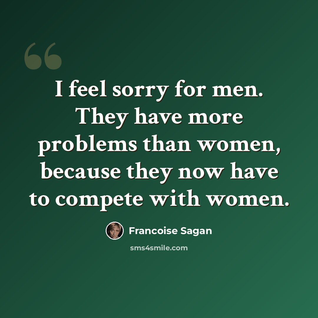 “I feel sorry for men. They have more problems than women, because they now have to compete with women.” quote by Francoise Sagan