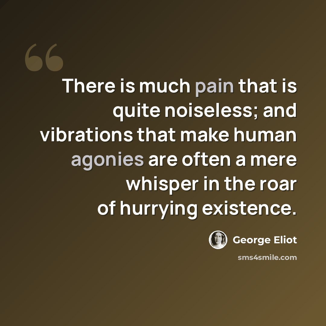 “There is much pain that is quite noiseless; and vibrations that make human agonies are often a mere whisper in the roar of hurrying existence.” quote by George Eliot