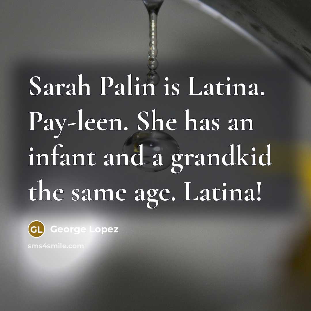 “Sarah Palin is Latina. Pay-leen. She has an infant and a grandkid the same age. Latina!” quote by George Lopez