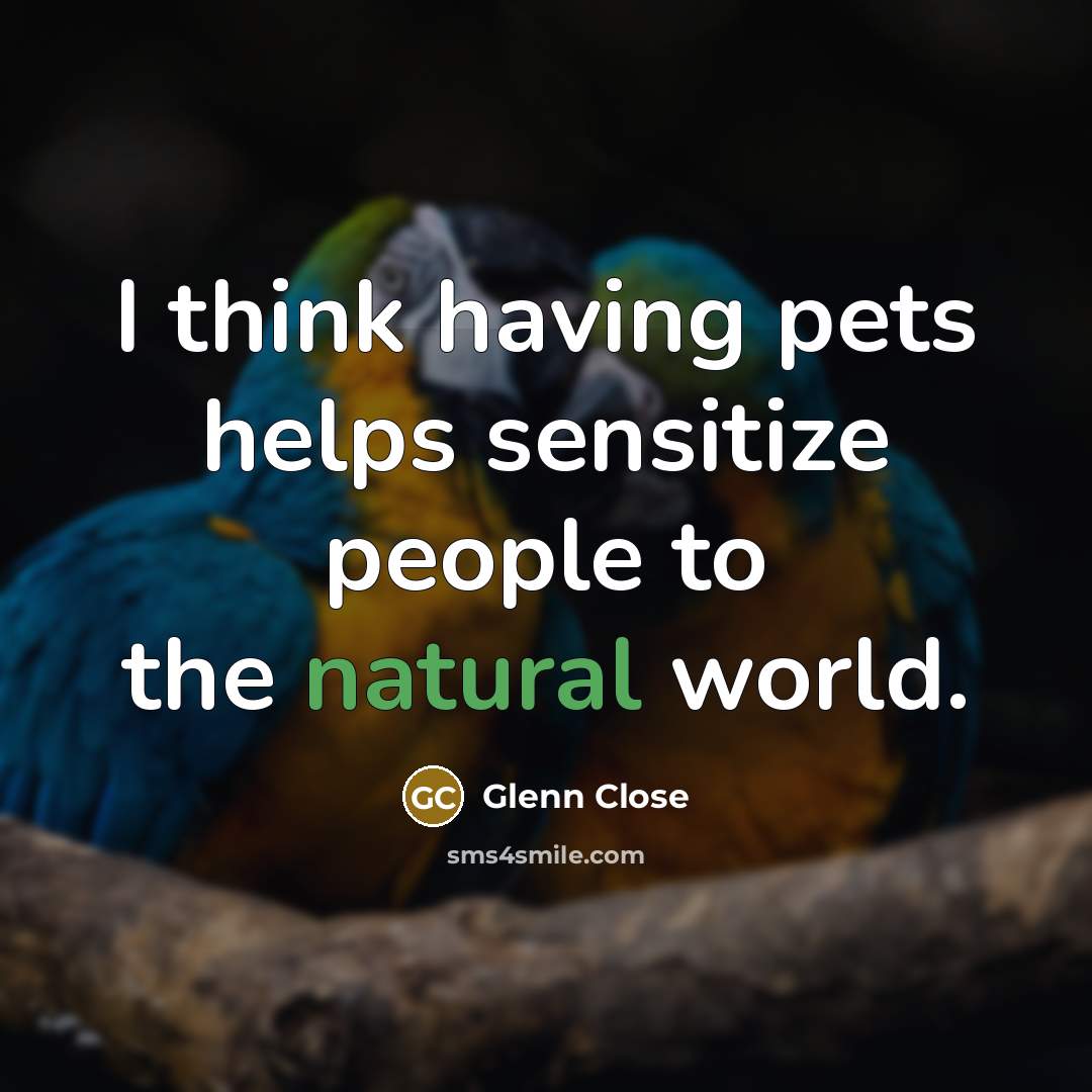 “I think having pets helps sensitize people to the natural world.” quote by Glenn Close
