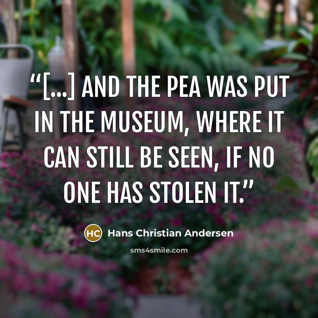 “[...] and the pea was put in the museum, where it can still be seen, if no one has stolen it.” quote by Hans Christian Andersen