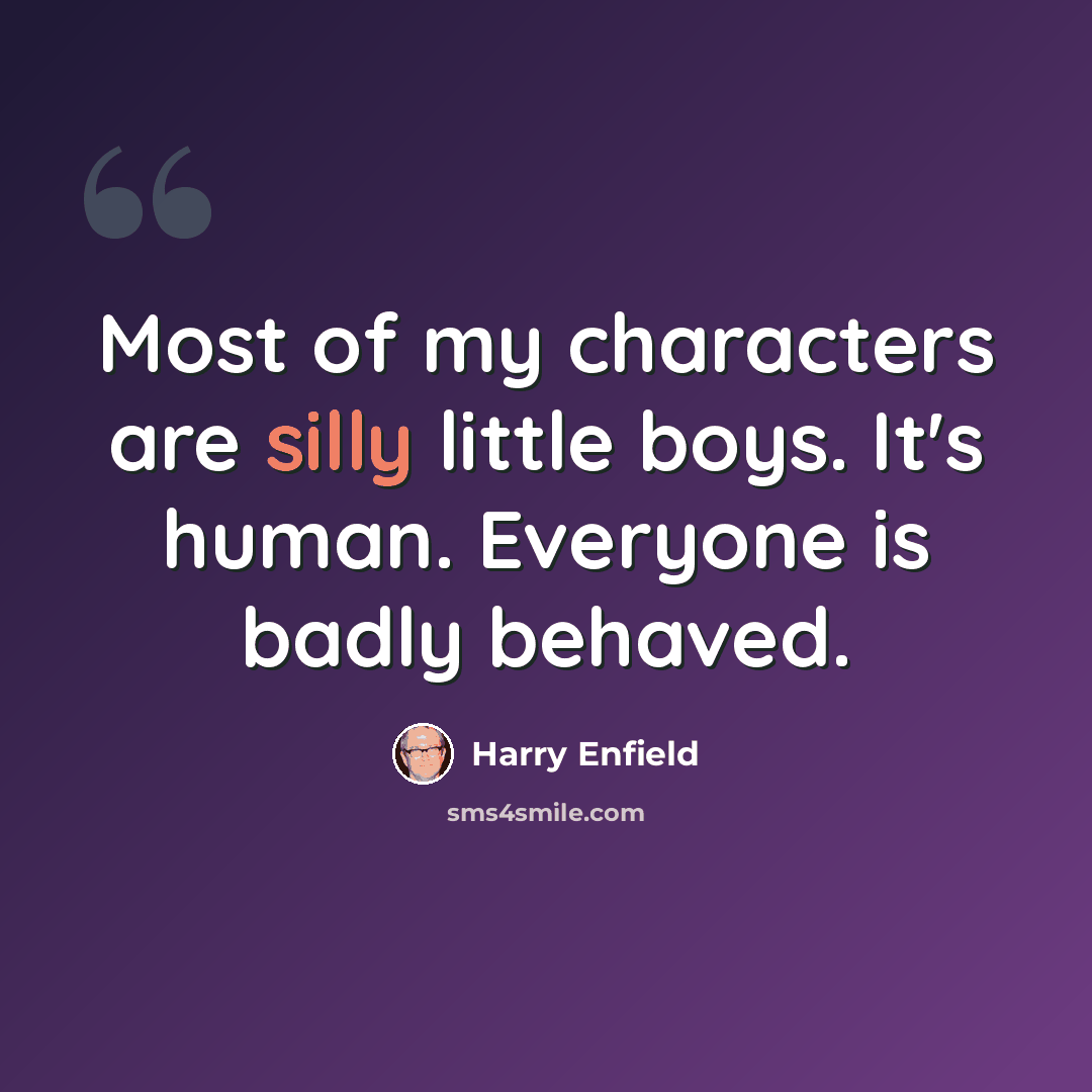 “Most of my characters are silly little boys. It's human. Everyone is badly behaved.” quote by Harry Enfield