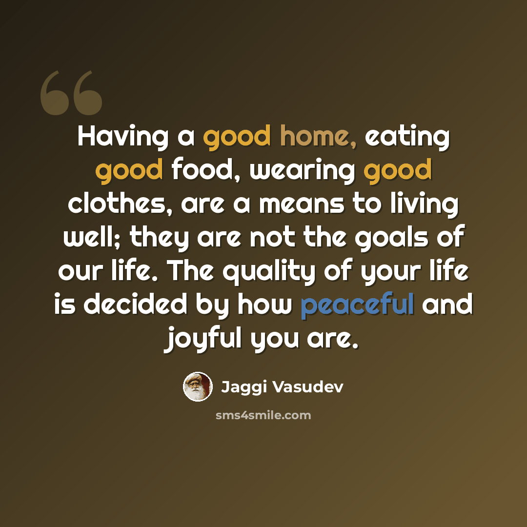 “Having a good home, eating good food, wearing good clothes, are a means to living well; they are not the goals of our life. The quality of your life is decided by how peaceful and joyful you are.” quote by Jaggi Vasudev