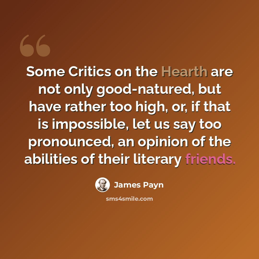 “Some Critics on the Hearth are not only good-natured, but have rather too high, or, if that is impossible, let us say too pronounced, an opinion of the abilities of their literary friends.” quote by James Payn
