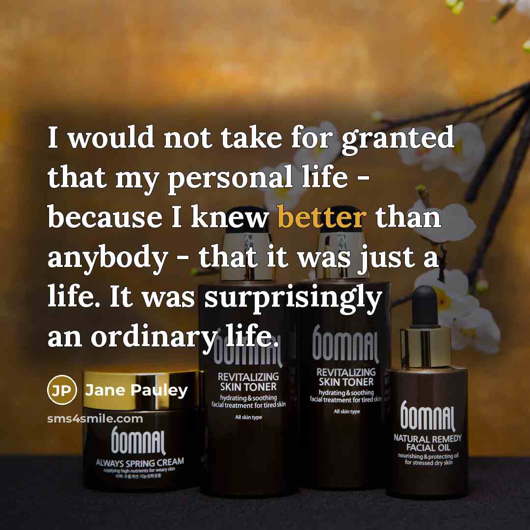 “I would not take for granted that my personal life - because I knew better than anybody - that it was just a life. It was surprisingly an ordinary life.” quote by Jane Pauley