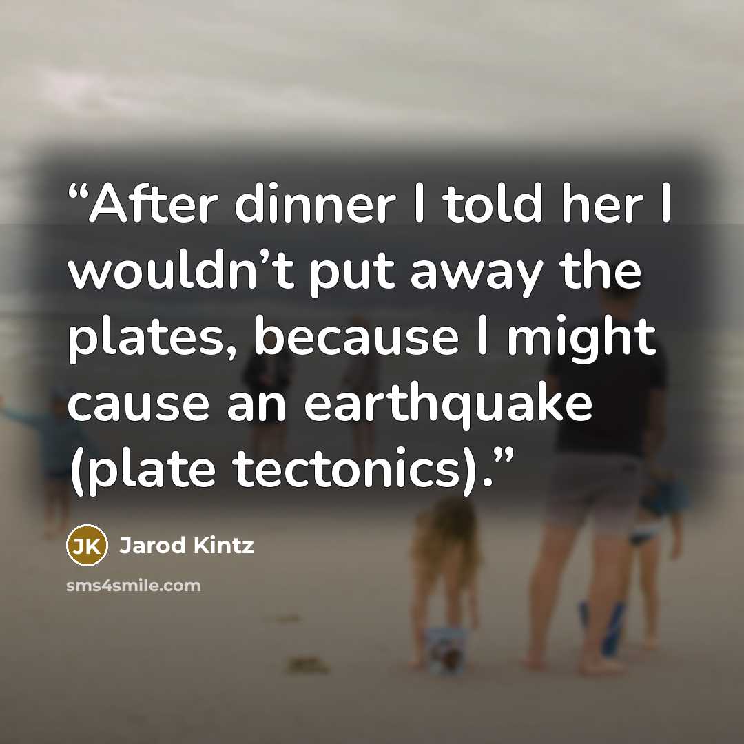 “After dinner I told her I wouldn’t put away the plates, because I might cause an earthquake (plate tectonics).” quote by Jarod Kintz