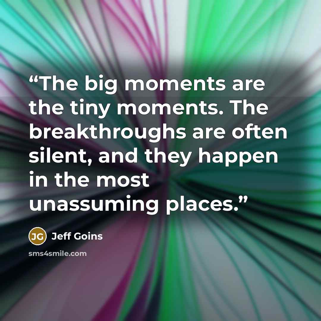 “The big moments are the tiny moments. The breakthroughs are often silent, and they happen in the most unassuming places.” quote by Jeff Goins