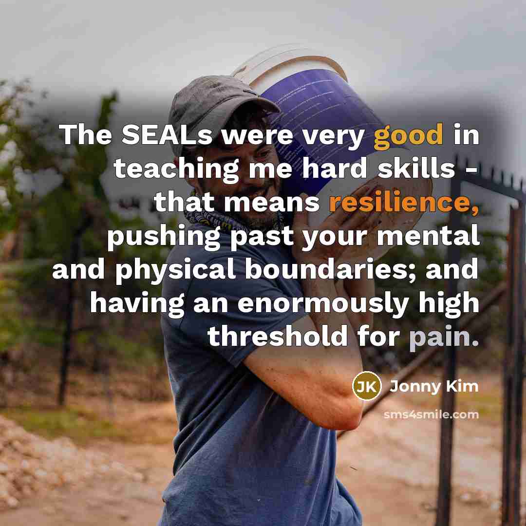 “The SEALs were very good in teaching me hard skills - that means resilience, pushing past your mental and physical boundaries; and having an enormously high threshold for pain.” quote by Jonny Kim