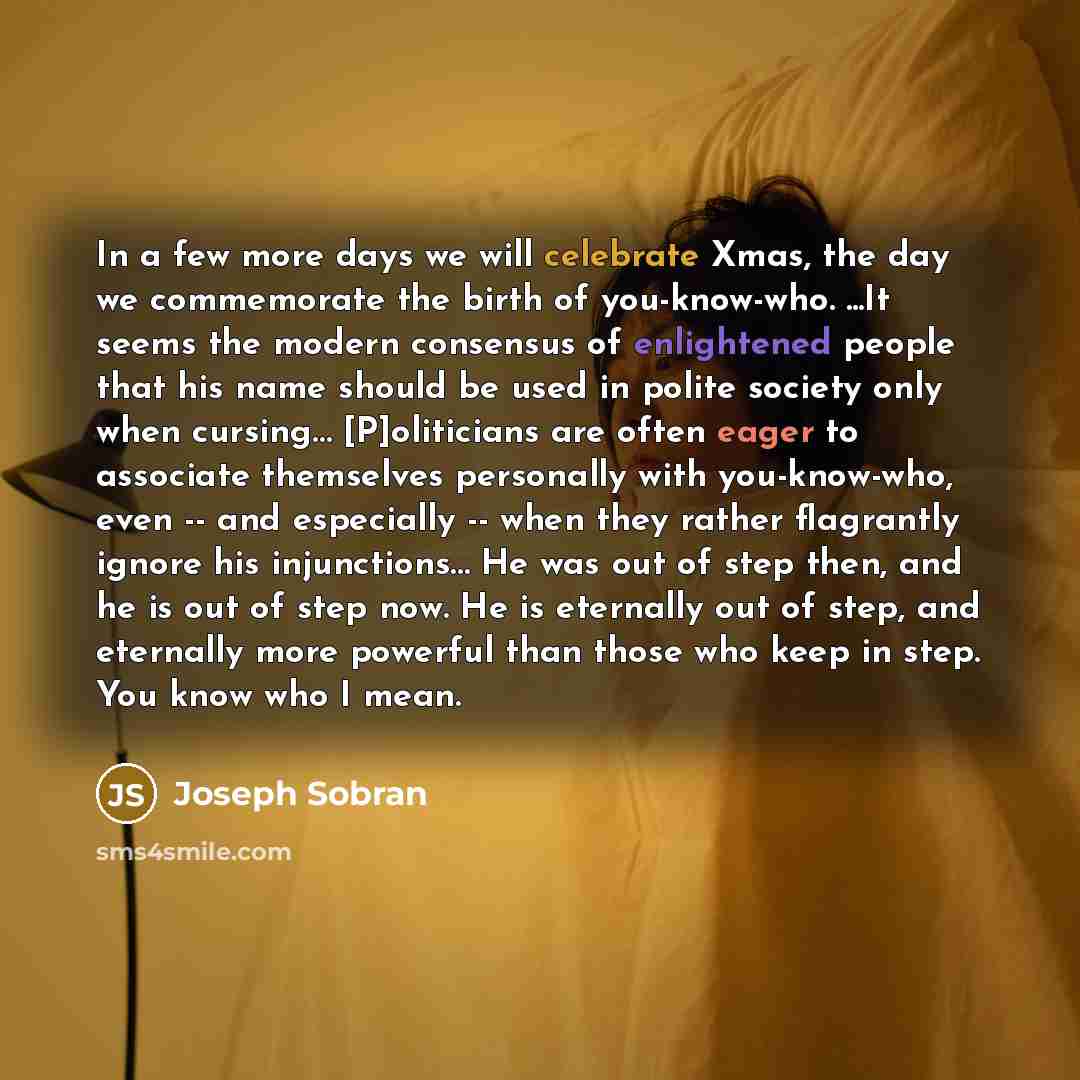 “In a few more days we will celebrate Xmas, the day we commemorate the birth of you-know-who. ...It seems the modern consensus of enlightened people that his name should be used in polite society only when cursing… [P]oliticians are often eager to associate themselves personally with you-know-who…” quote by Joseph Sobran