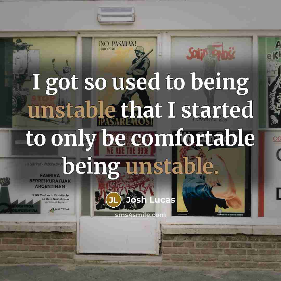 “I got so used to being unstable that I started to only be comfortable being unstable.” quote by Josh Lucas