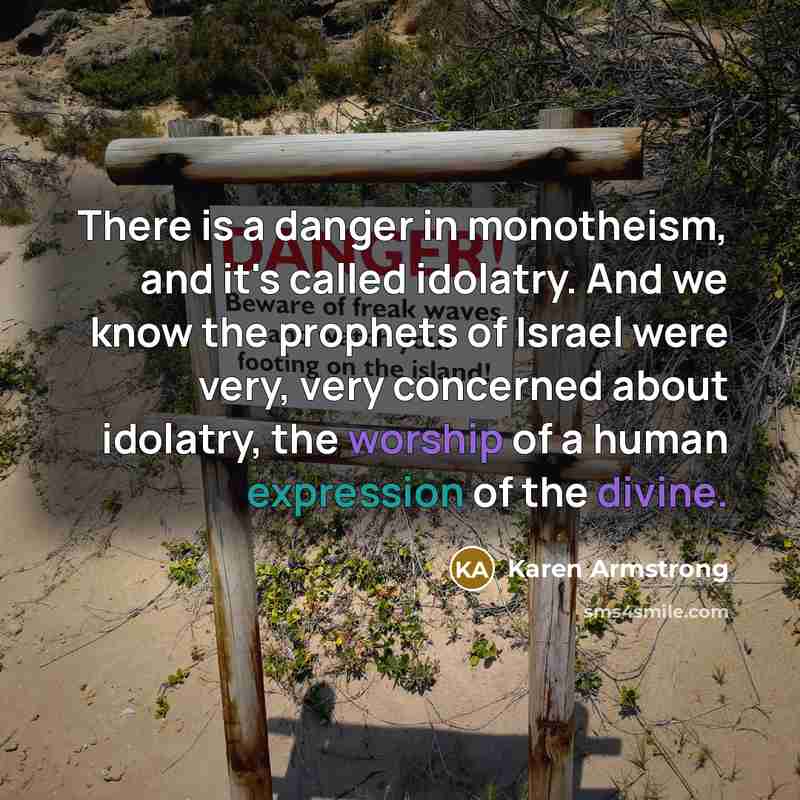 “There is a danger in monotheism, and it's called idolatry. And we know the prophets of Israel were very, very concerned about idolatry, the worship of a human expression of the divine.” quote by Karen Armstrong