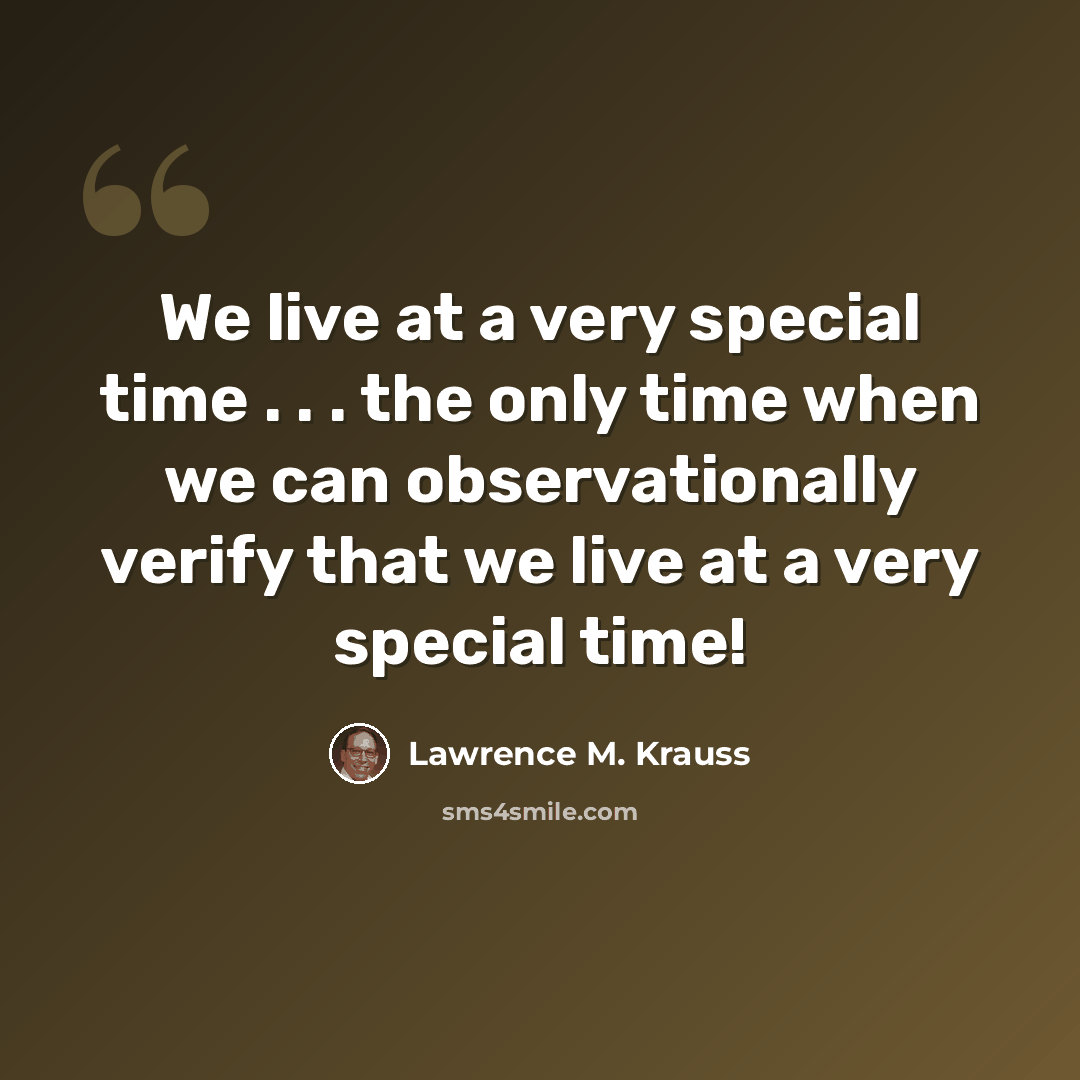 “We live at a very special time . . . the only time when we can observationally verify that we live at a very special time!” quote by Lawrence M. Krauss