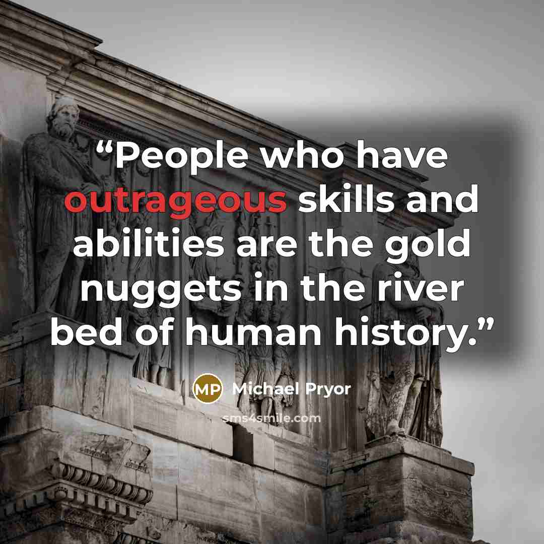“People who have outrageous skills and abilities are the gold nuggets in the river bed of human history.” quote by Michael Pryor