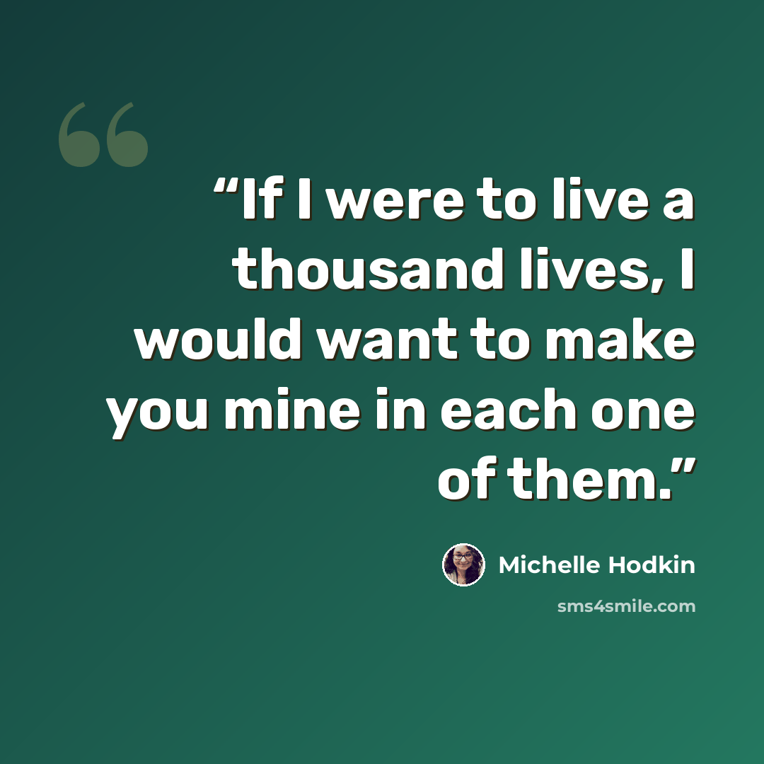 “If I were to live a thousand lives, I would want to make you mine in each one of them.” quote by Michelle Hodkin
