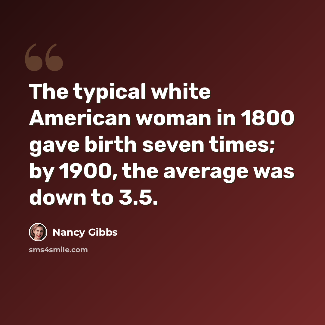 “The typical white American woman in 1800 gave birth seven times; by 1900, the average was down to 3.5.” quote by Nancy Gibbs