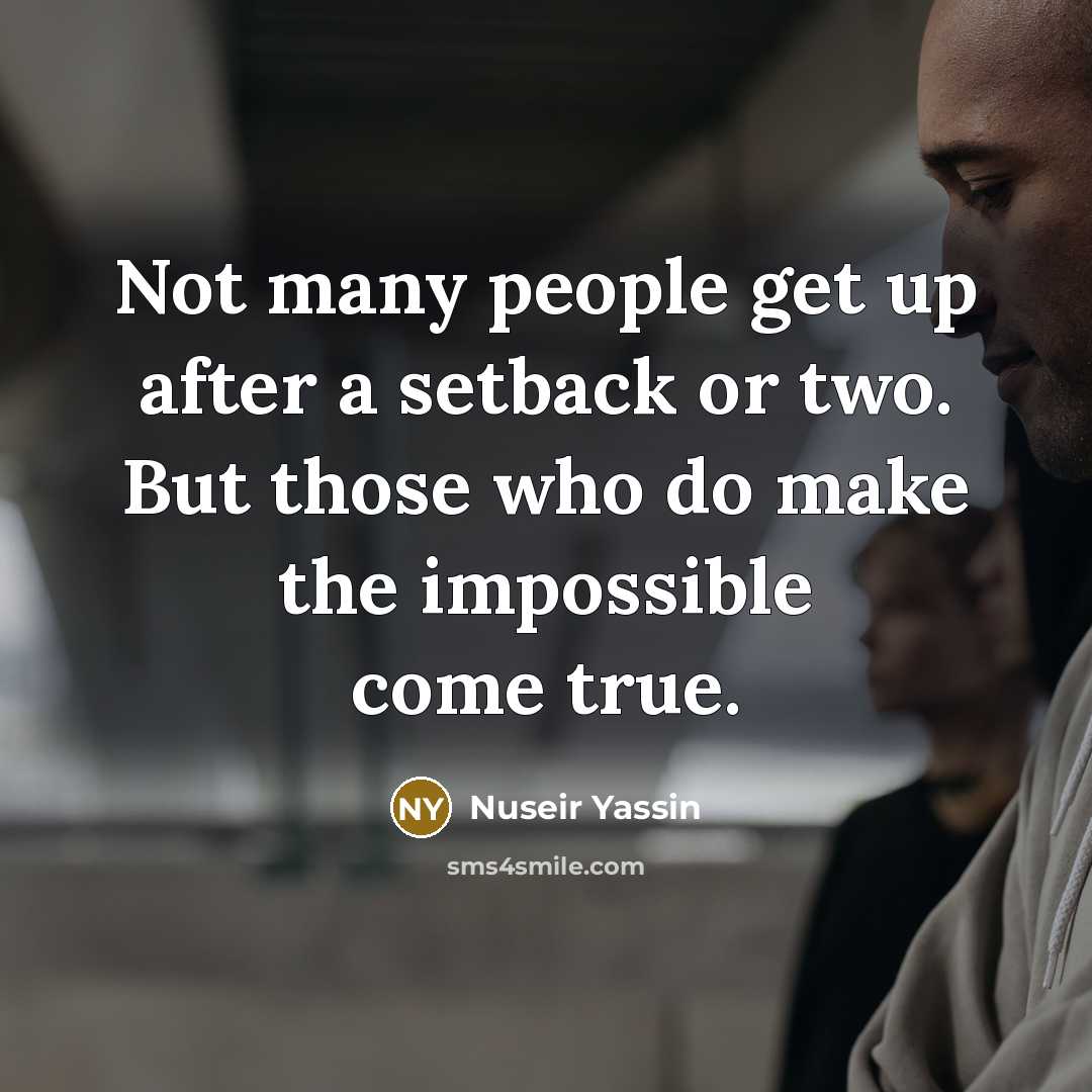 “Not many people get up after a setback or two. But those who do make the impossible come true.” quote by Nuseir Yassin