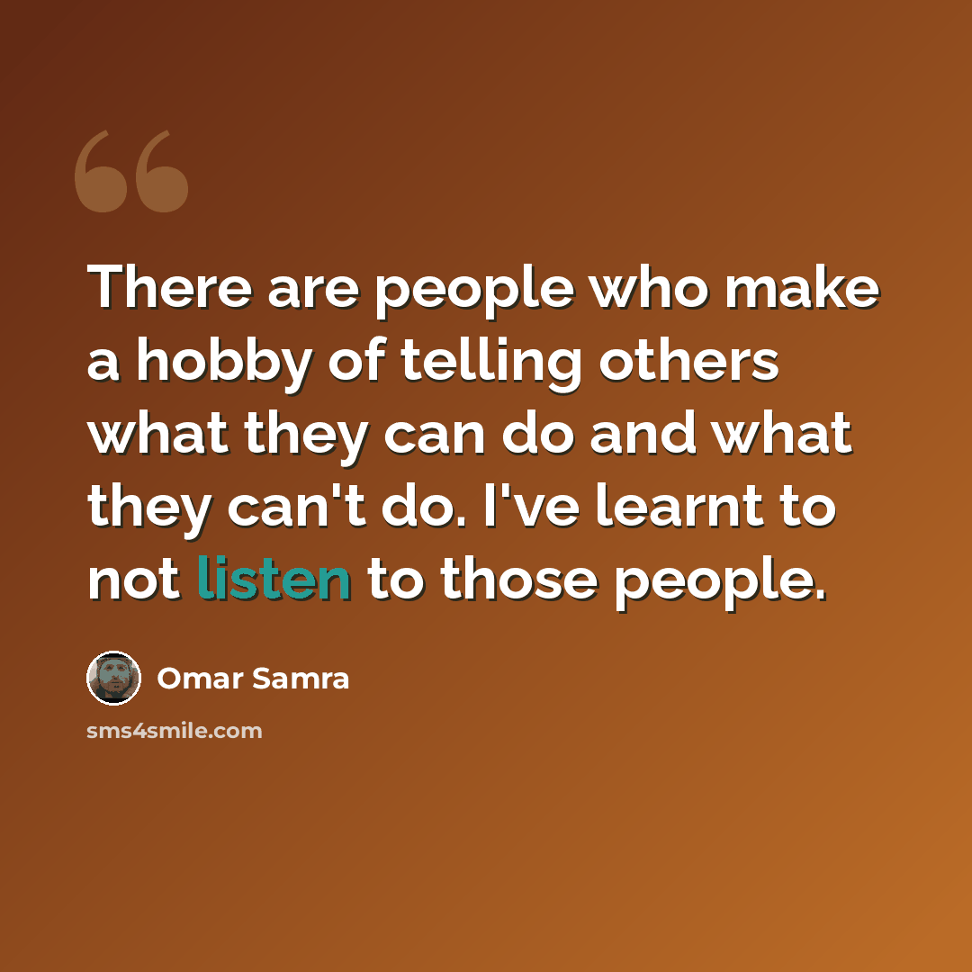 “There are people who make a hobby of telling others what they can do and what they can't do. I've learnt to not listen to those people.” quote by Omar Samra