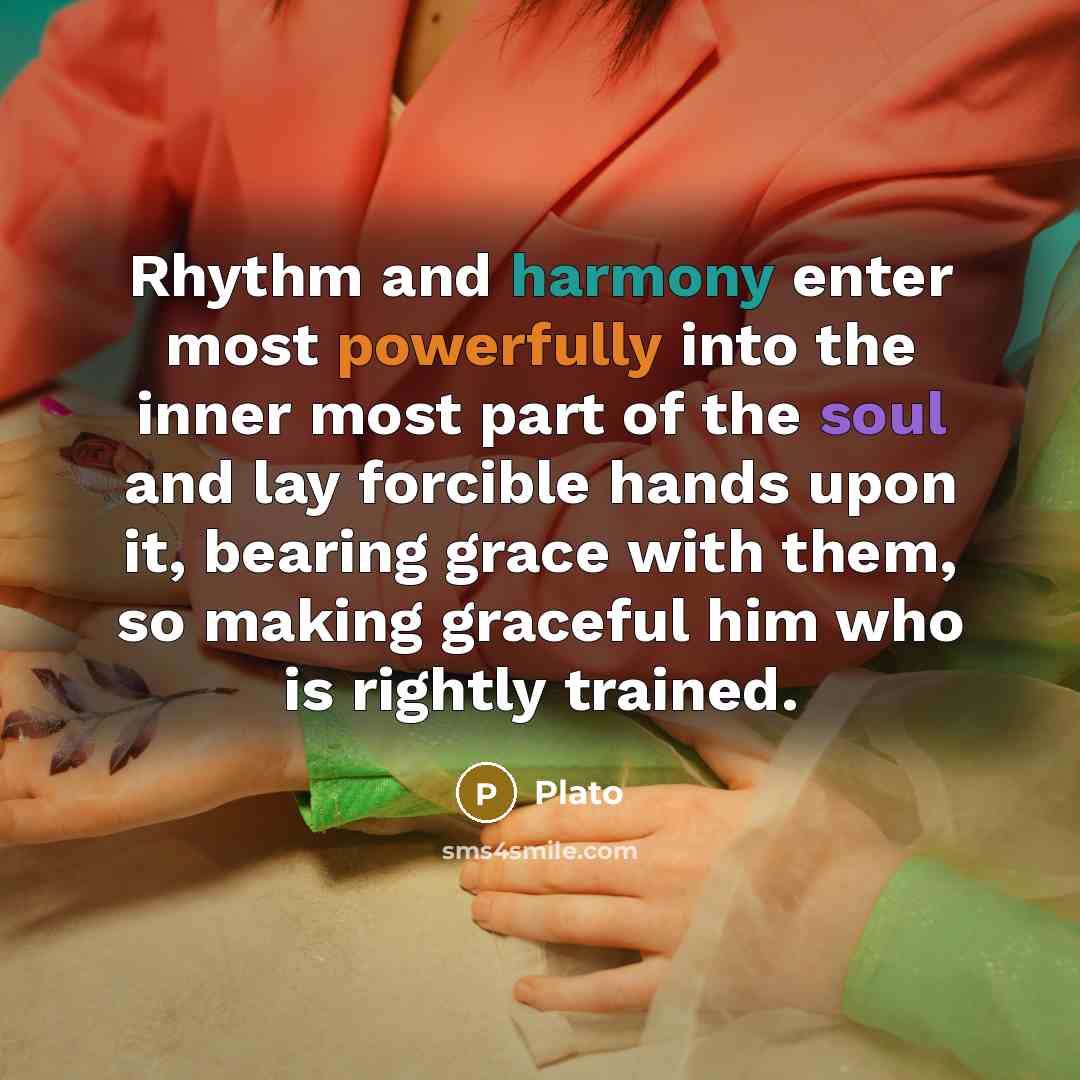 “Rhythm and harmony enter most powerfully into the inner most part of the soul and lay forcible hands upon it, bearing grace with them, so making graceful him who is rightly trained.” quote by Plato