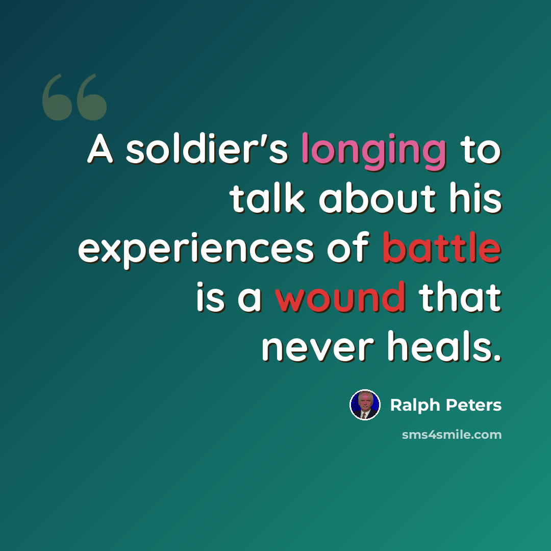 “A soldier's longing to talk about his experiences of battle is a wound that never heals.” quote by Ralph Peters