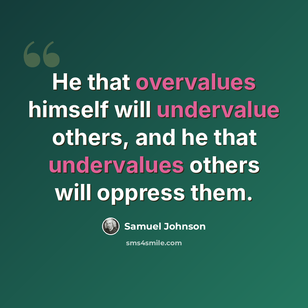 “He that overvalues himself will undervalue others, and he that undervalues others will oppress them.” quote by Samuel Johnson
