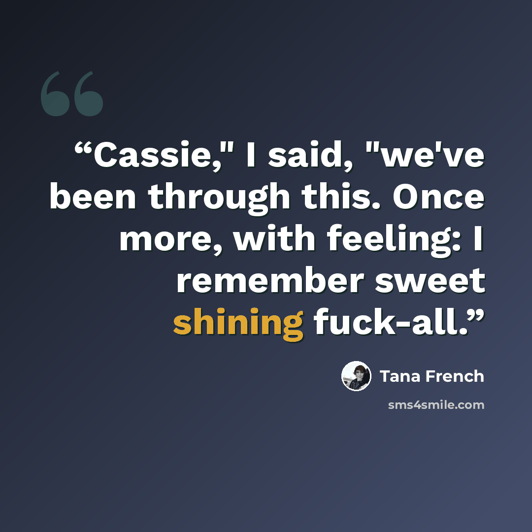 “Cassie," I said, "we've been through this. Once more, with feeling: I remember sweet shining fuck-all.” quote by Tana French