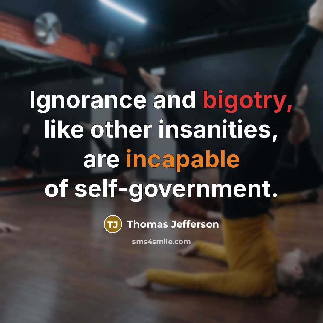 “Ignorance and bigotry, like other insanities, are incapable of self-government.” quote by Thomas Jefferson