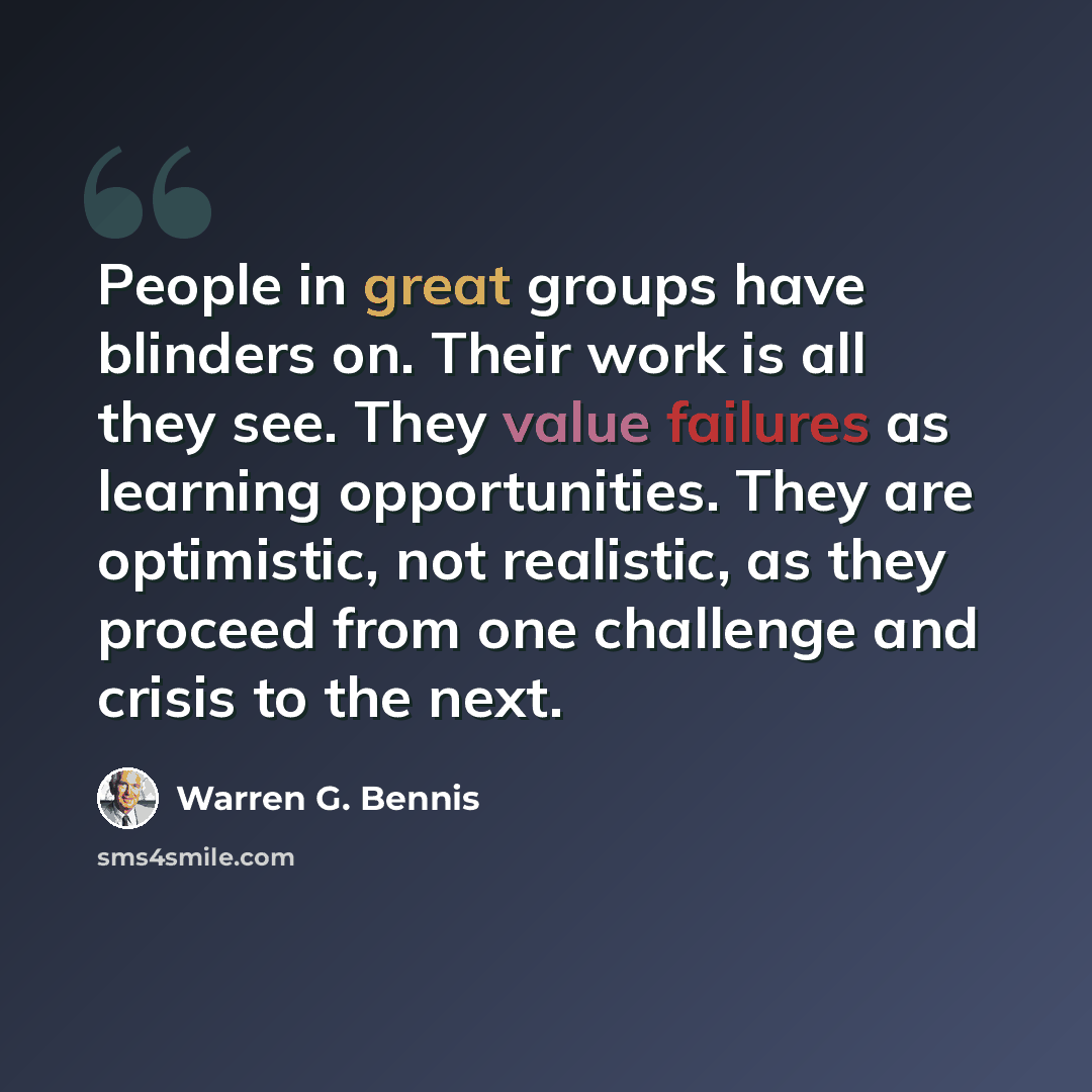 “People in great groups have blinders on. Their work is all they see. They value failures as learning opportunities. They are optimistic, not realistic, as they proceed from one challenge and crisis to the next.” quote by Warren G. Bennis
