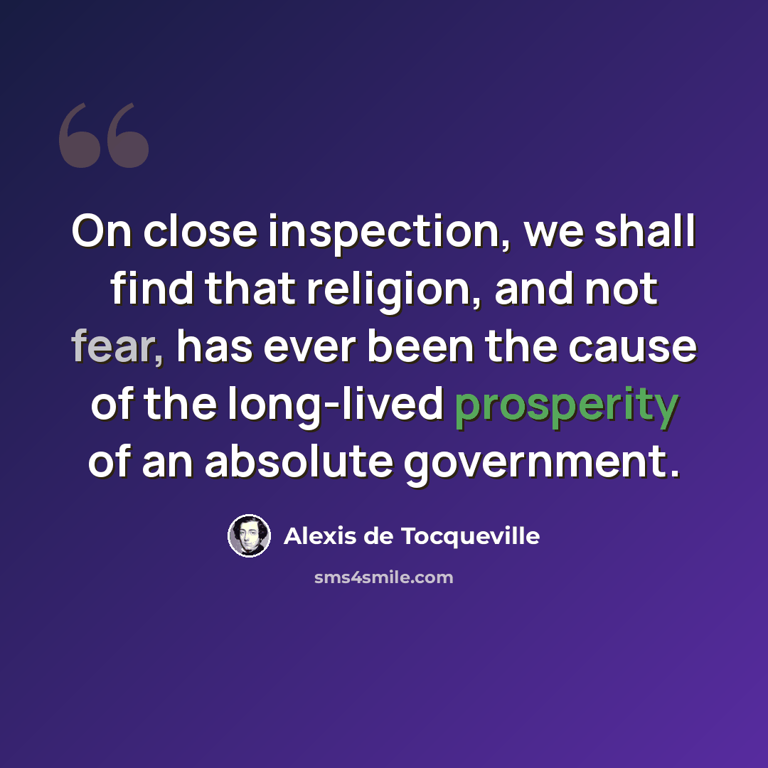 “On close inspection, we shall find that religion, and not fear, has ever been the cause of the long-lived prosperity of an absolute government.” quote by Alexis de Tocqueville