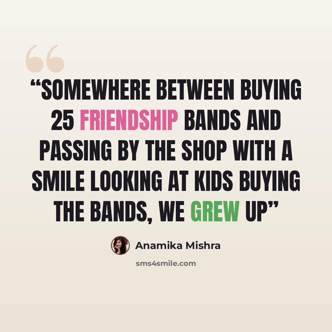 “Somewhere between buying 25 friendship bands and passing by the shop with a smile looking at kids buying the bands, we grew up” quote by Anamika mishra
