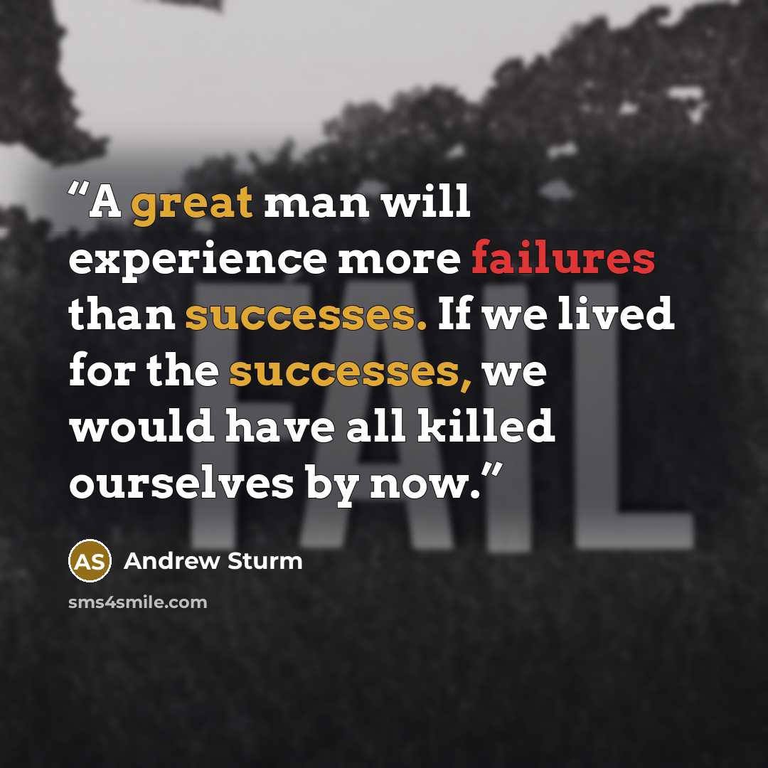 “A great man will experience more failures than successes. If we lived for the successes, we would have all killed ourselves by now.” quote by Andrew Sturm