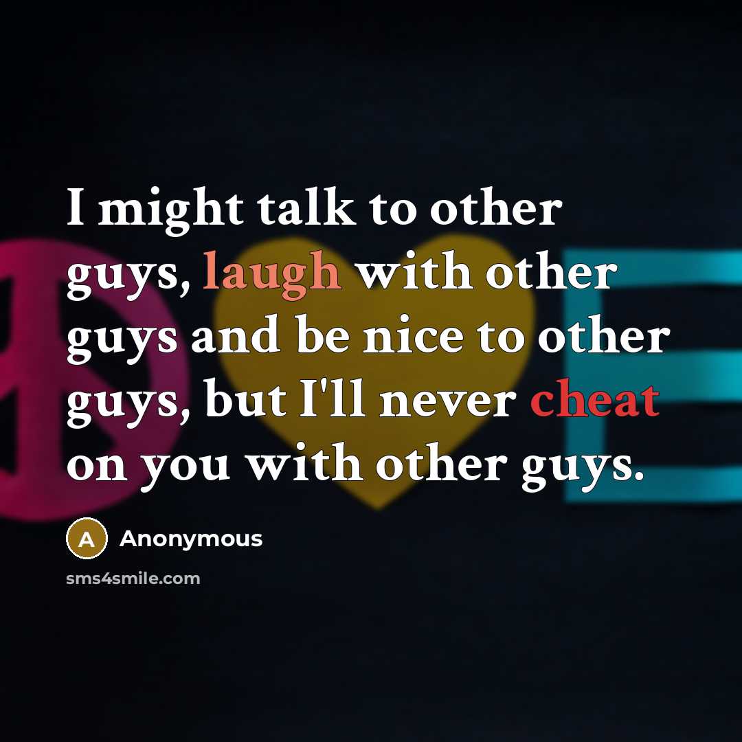 “I might talk to other guys, laugh with other guys and be nice to other guys, but I'll never cheat on you with other guys.” quote by Anonymous