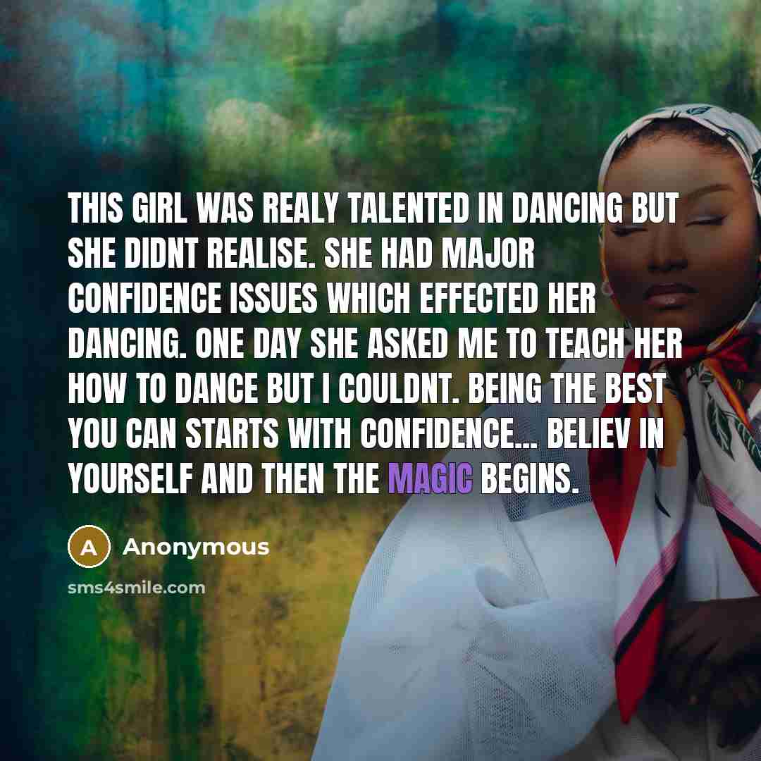 “This girl was realy talented in dancing but she didnt realise. She had major confidence issues which effected her dancing. One day she asked me to teach her how to dance but I couldnt. Being the best you can starts with confidence... Believ in yourself and then the magic begins.” quote by Anonymous