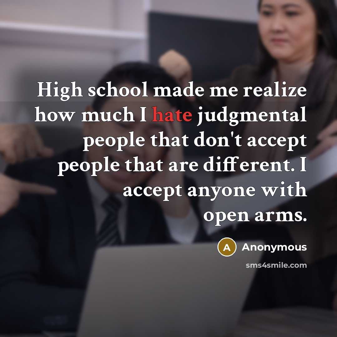 “High school made me realize how much I hate judgmental people that don't accept people that are different. I accept anyone with open arms.” quote by Anonymous