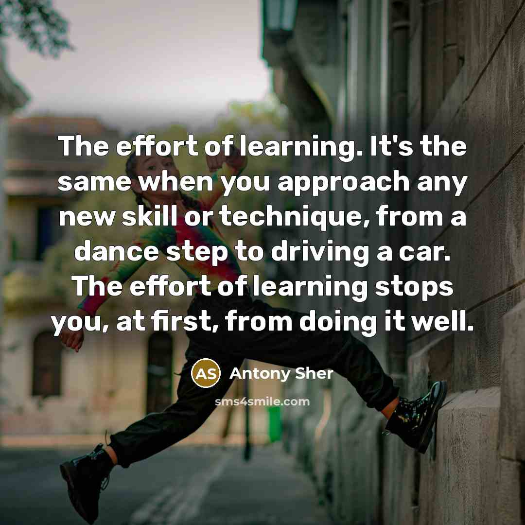 “The effort of learning. It's the same when you approach any new skill or technique, from a dance step to driving a car. The effort of learning stops you, at first, from doing it well.” quote by Antony Sher