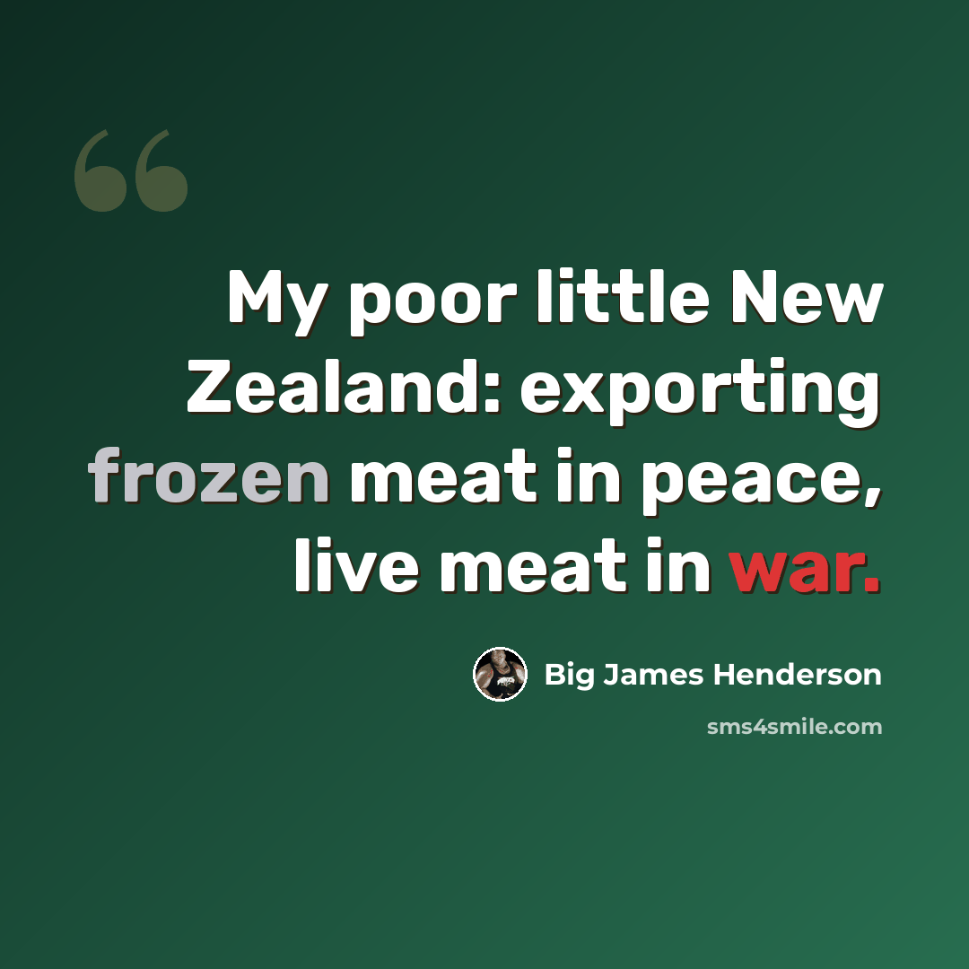 “My poor little New Zealand: exporting frozen meat in peace, live meat in war.” quote by Big James Henderson