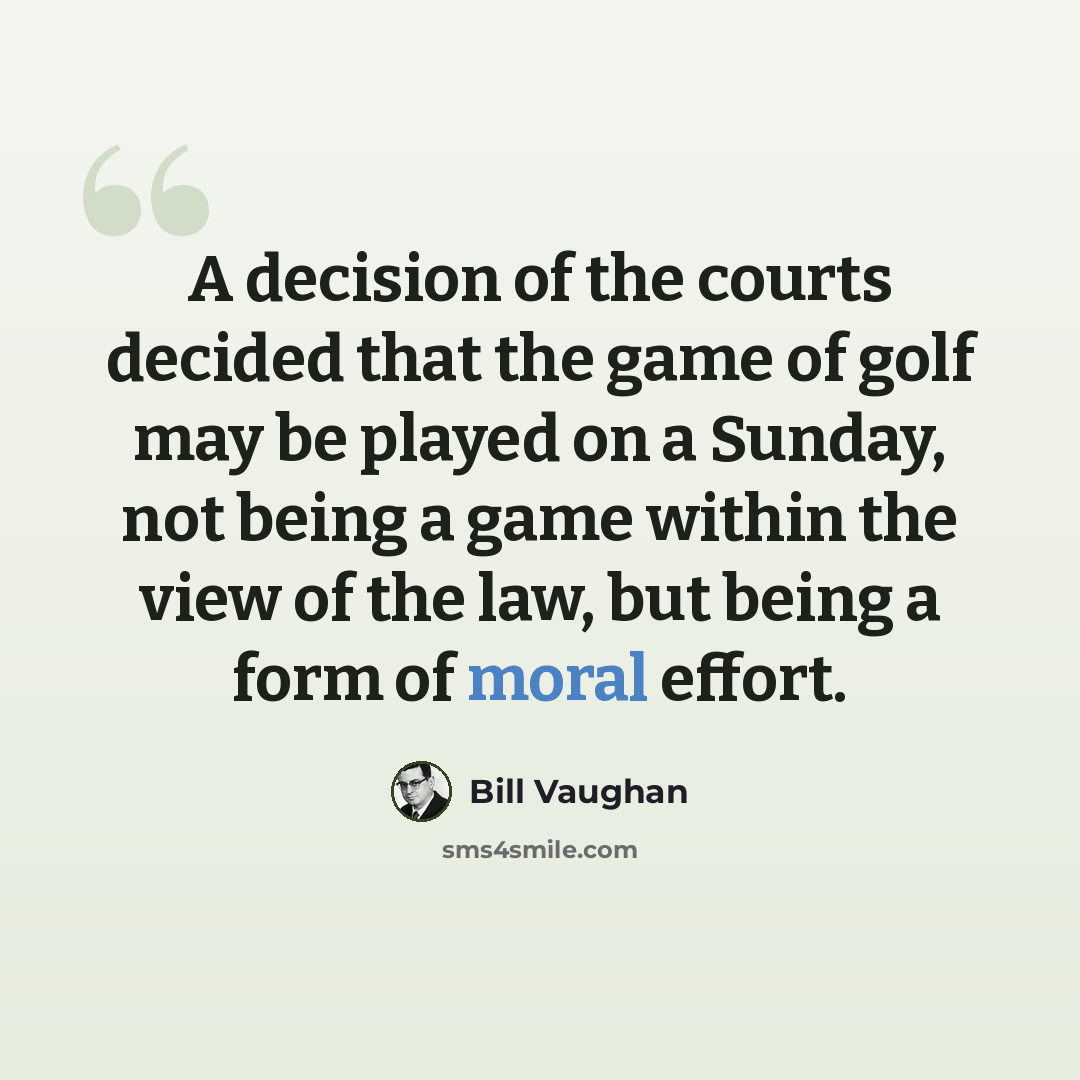 “A decision of the courts decided that the game of golf may be played on a Sunday, not being a game within the view of the law, but being a form of moral effort.” quote by Bill Vaughan