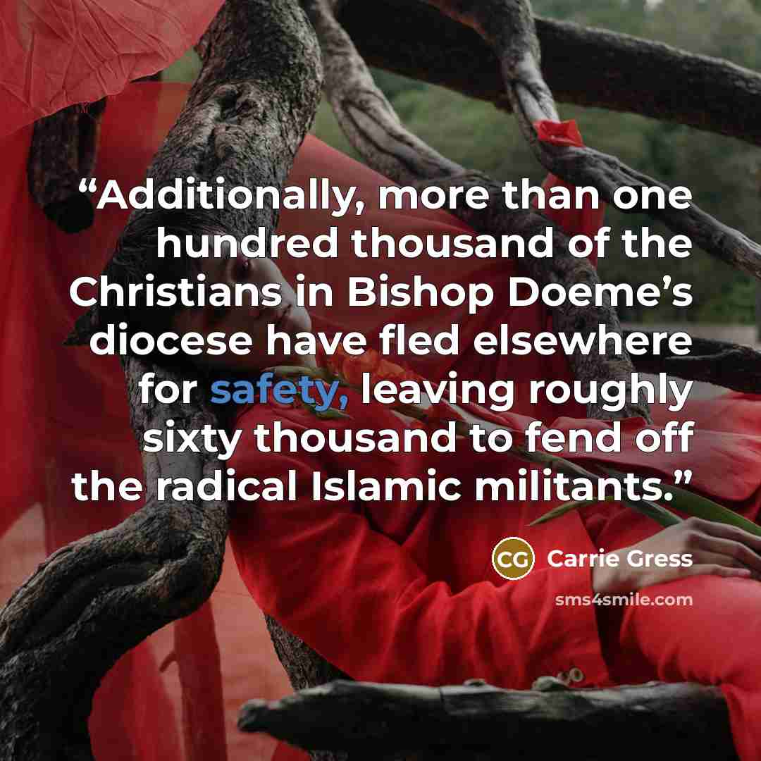 “Additionally, more than one hundred thousand of the Christians in Bishop Doeme’s diocese have fled elsewhere for safety, leaving roughly sixty thousand to fend off the radical Islamic militants.” quote by Carrie Gress